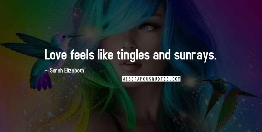 Sarah Elizabeth Quotes: Love feels like tingles and sunrays.