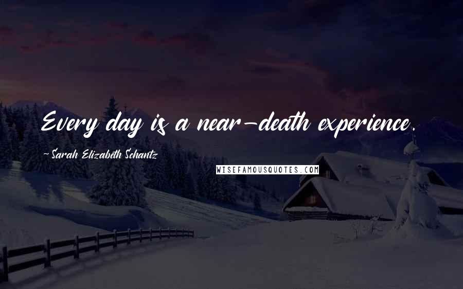 Sarah Elizabeth Schantz Quotes: Every day is a near-death experience.