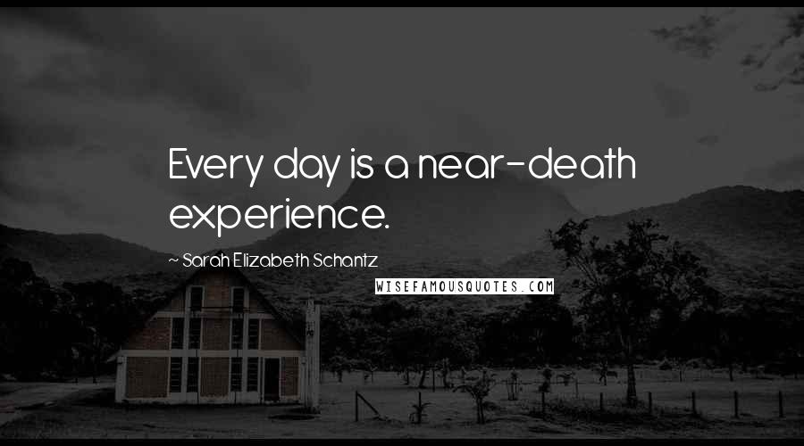 Sarah Elizabeth Schantz Quotes: Every day is a near-death experience.