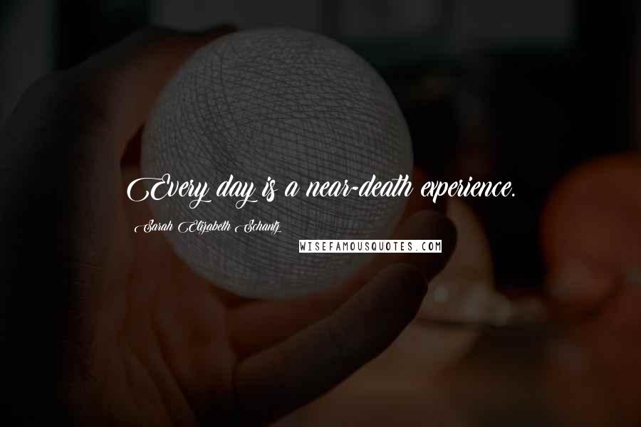 Sarah Elizabeth Schantz Quotes: Every day is a near-death experience.