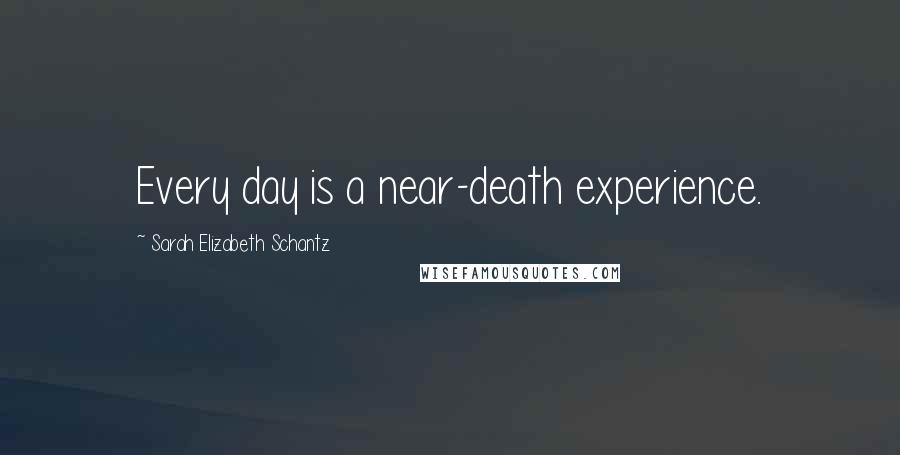 Sarah Elizabeth Schantz Quotes: Every day is a near-death experience.