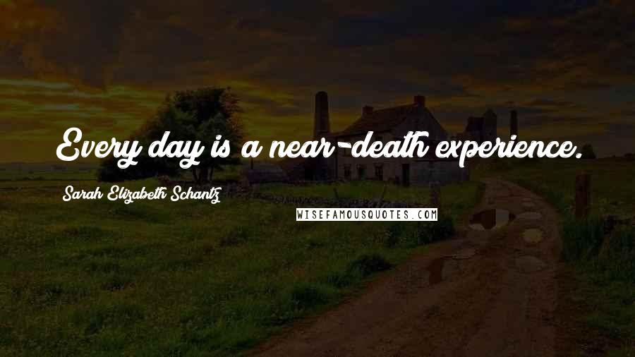 Sarah Elizabeth Schantz Quotes: Every day is a near-death experience.