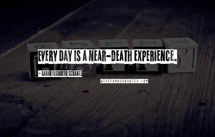 Sarah Elizabeth Schantz Quotes: Every day is a near-death experience.