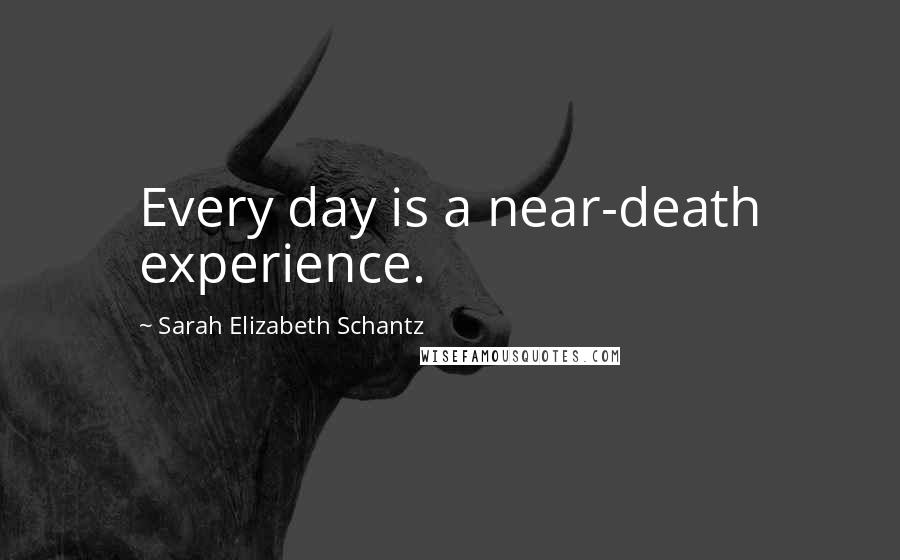 Sarah Elizabeth Schantz Quotes: Every day is a near-death experience.