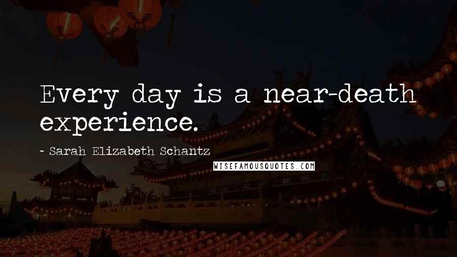 Sarah Elizabeth Schantz Quotes: Every day is a near-death experience.