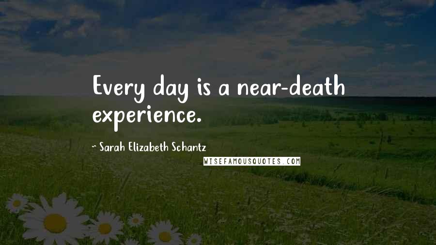Sarah Elizabeth Schantz Quotes: Every day is a near-death experience.