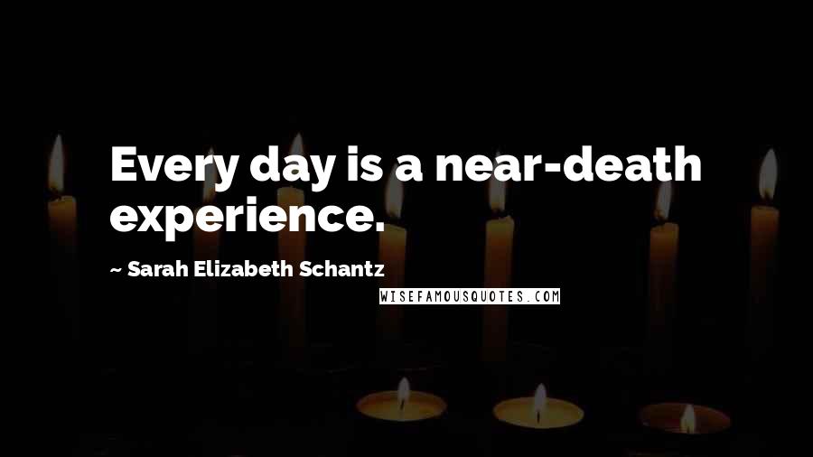 Sarah Elizabeth Schantz Quotes: Every day is a near-death experience.