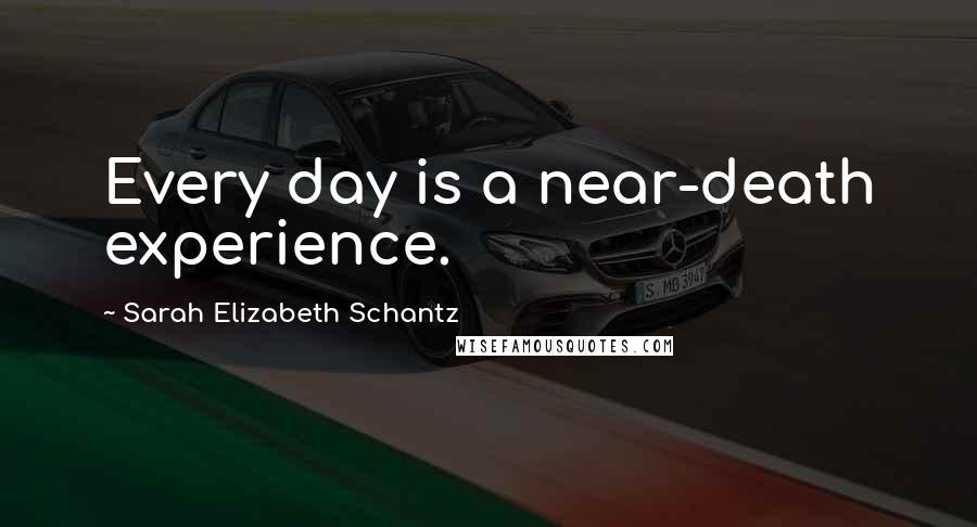 Sarah Elizabeth Schantz Quotes: Every day is a near-death experience.
