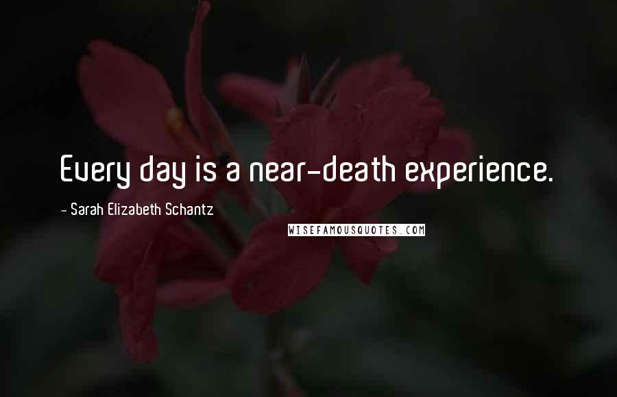 Sarah Elizabeth Schantz Quotes: Every day is a near-death experience.
