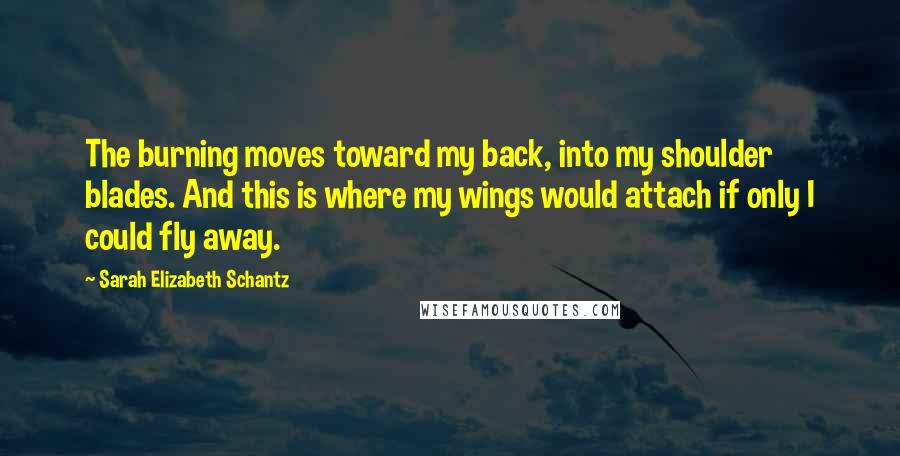 Sarah Elizabeth Schantz Quotes: The burning moves toward my back, into my shoulder blades. And this is where my wings would attach if only I could fly away.