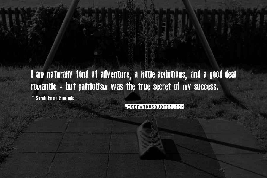 Sarah Emma Edmonds Quotes: I am naturally fond of adventure, a little ambitious, and a good deal romantic - but patriotism was the true secret of my success.