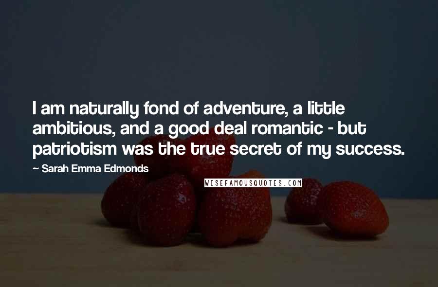 Sarah Emma Edmonds Quotes: I am naturally fond of adventure, a little ambitious, and a good deal romantic - but patriotism was the true secret of my success.