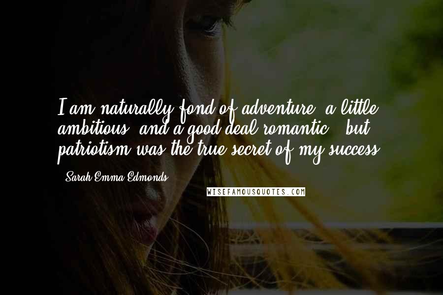 Sarah Emma Edmonds Quotes: I am naturally fond of adventure, a little ambitious, and a good deal romantic - but patriotism was the true secret of my success.
