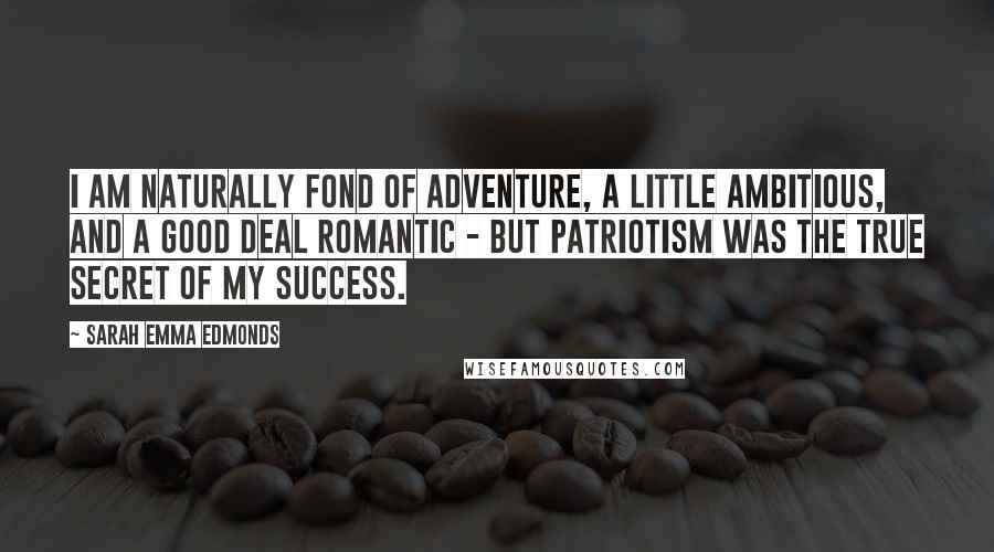 Sarah Emma Edmonds Quotes: I am naturally fond of adventure, a little ambitious, and a good deal romantic - but patriotism was the true secret of my success.