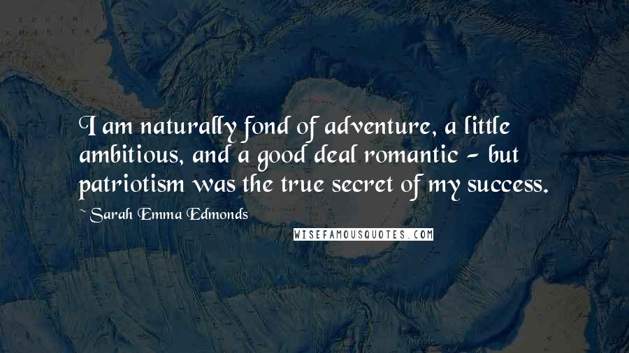Sarah Emma Edmonds Quotes: I am naturally fond of adventure, a little ambitious, and a good deal romantic - but patriotism was the true secret of my success.