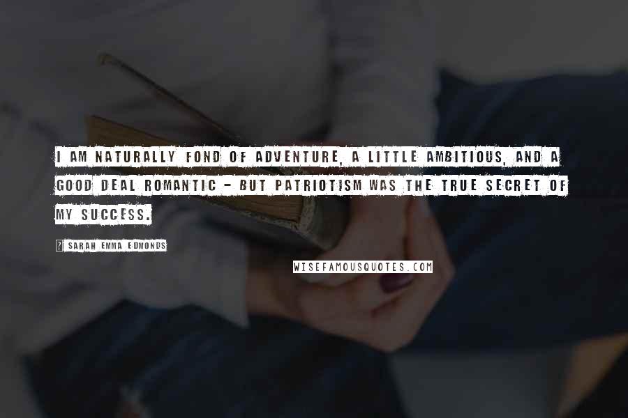 Sarah Emma Edmonds Quotes: I am naturally fond of adventure, a little ambitious, and a good deal romantic - but patriotism was the true secret of my success.
