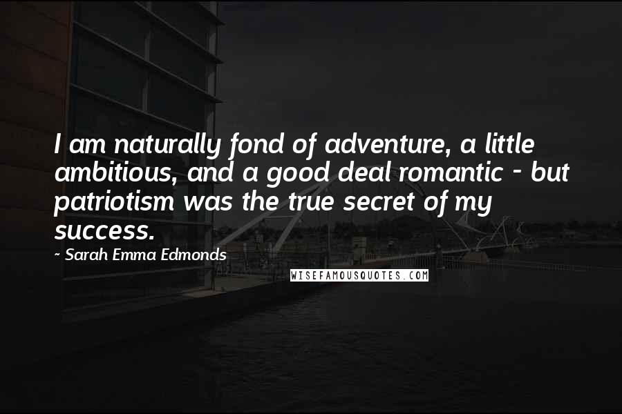 Sarah Emma Edmonds Quotes: I am naturally fond of adventure, a little ambitious, and a good deal romantic - but patriotism was the true secret of my success.