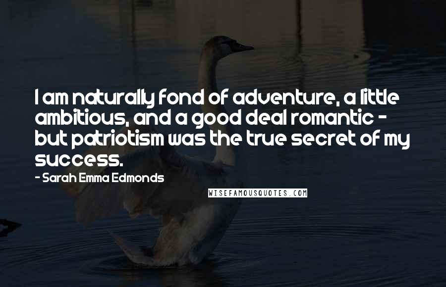 Sarah Emma Edmonds Quotes: I am naturally fond of adventure, a little ambitious, and a good deal romantic - but patriotism was the true secret of my success.