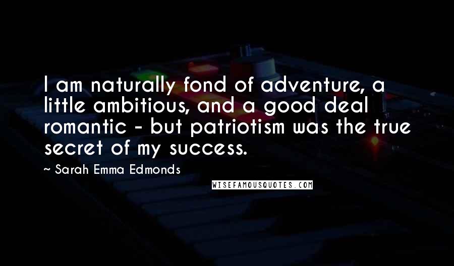 Sarah Emma Edmonds Quotes: I am naturally fond of adventure, a little ambitious, and a good deal romantic - but patriotism was the true secret of my success.