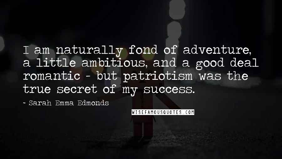 Sarah Emma Edmonds Quotes: I am naturally fond of adventure, a little ambitious, and a good deal romantic - but patriotism was the true secret of my success.