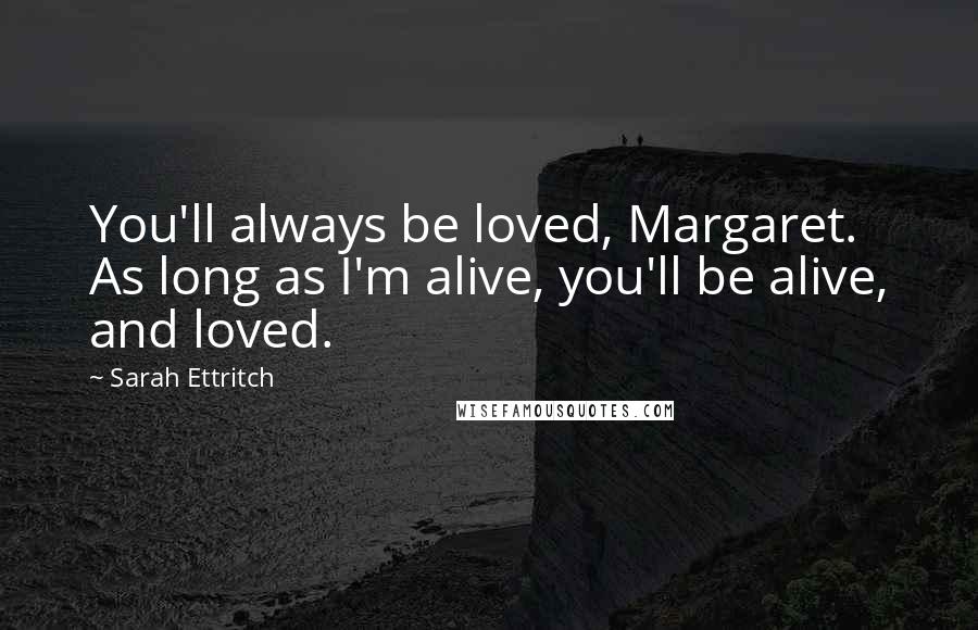 Sarah Ettritch Quotes: You'll always be loved, Margaret. As long as I'm alive, you'll be alive, and loved.