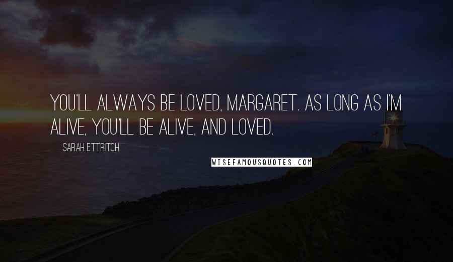 Sarah Ettritch Quotes: You'll always be loved, Margaret. As long as I'm alive, you'll be alive, and loved.