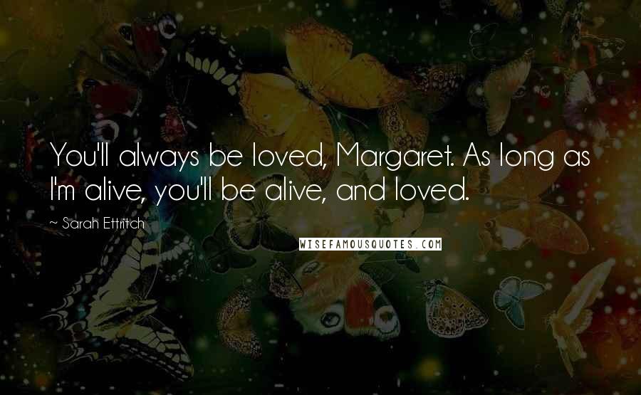 Sarah Ettritch Quotes: You'll always be loved, Margaret. As long as I'm alive, you'll be alive, and loved.