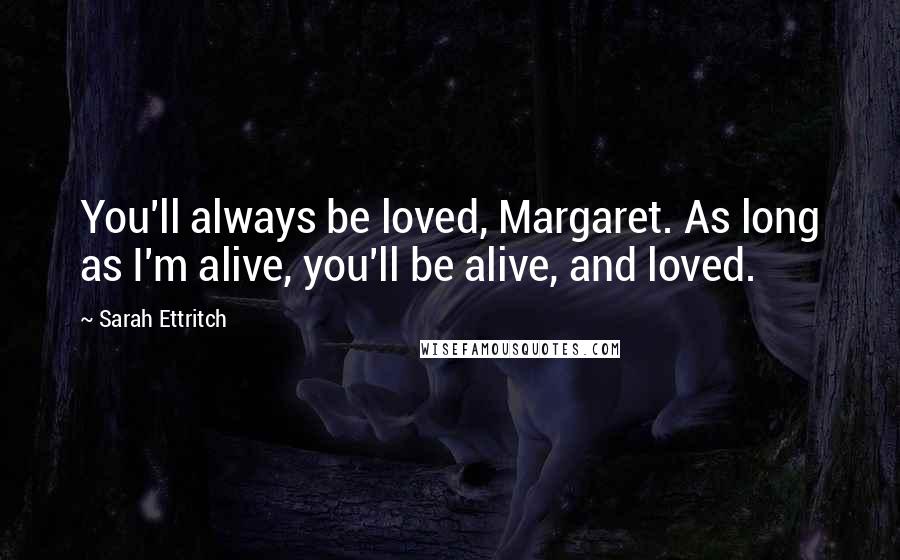 Sarah Ettritch Quotes: You'll always be loved, Margaret. As long as I'm alive, you'll be alive, and loved.