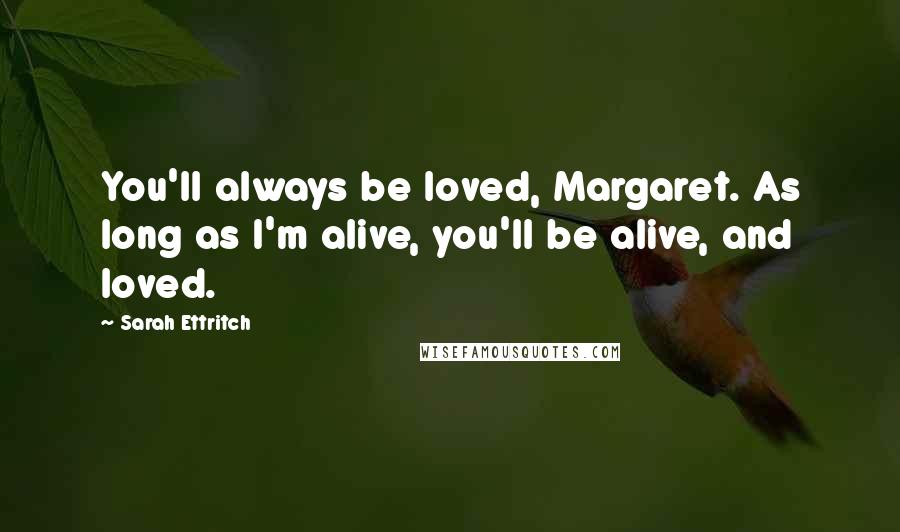 Sarah Ettritch Quotes: You'll always be loved, Margaret. As long as I'm alive, you'll be alive, and loved.