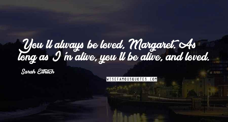 Sarah Ettritch Quotes: You'll always be loved, Margaret. As long as I'm alive, you'll be alive, and loved.