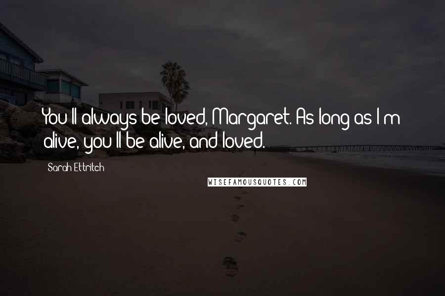 Sarah Ettritch Quotes: You'll always be loved, Margaret. As long as I'm alive, you'll be alive, and loved.