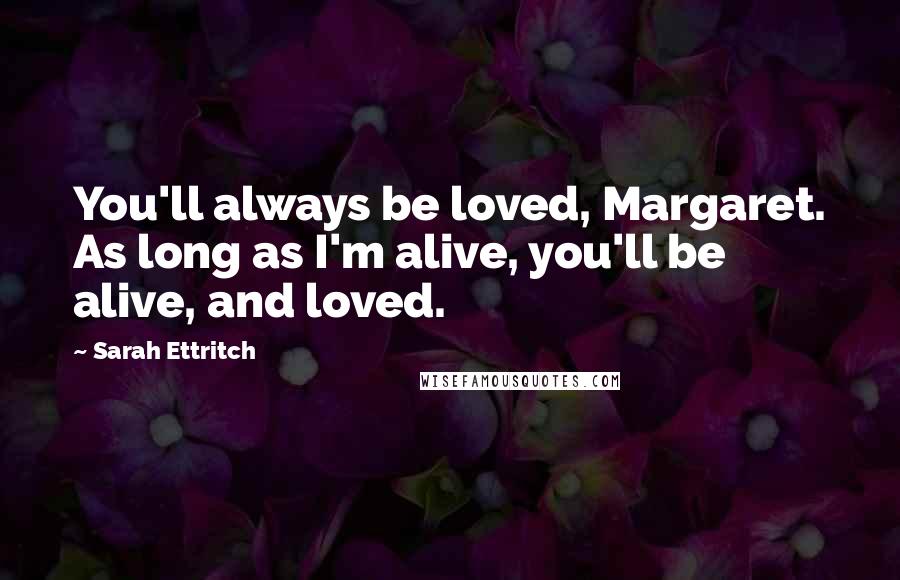 Sarah Ettritch Quotes: You'll always be loved, Margaret. As long as I'm alive, you'll be alive, and loved.