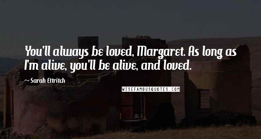 Sarah Ettritch Quotes: You'll always be loved, Margaret. As long as I'm alive, you'll be alive, and loved.