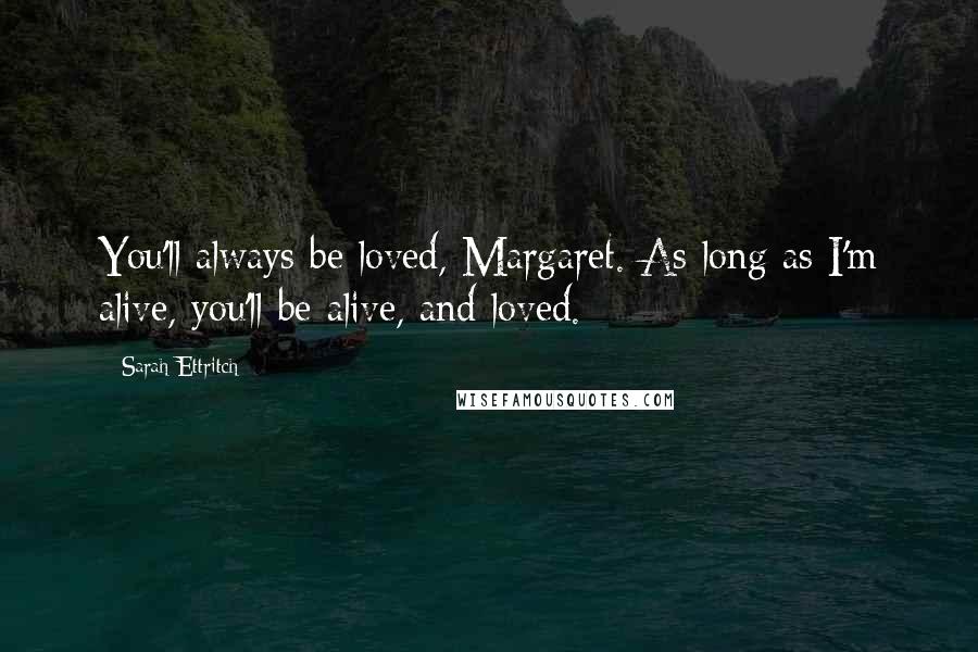 Sarah Ettritch Quotes: You'll always be loved, Margaret. As long as I'm alive, you'll be alive, and loved.