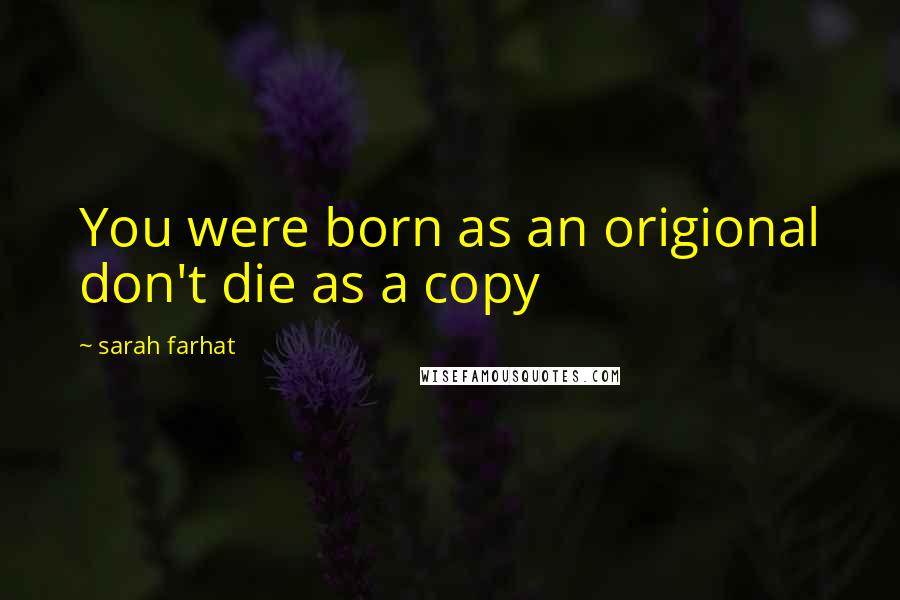 Sarah Farhat Quotes: You were born as an origional don't die as a copy