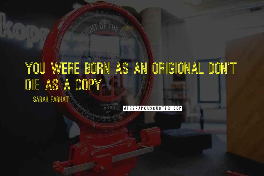 Sarah Farhat Quotes: You were born as an origional don't die as a copy