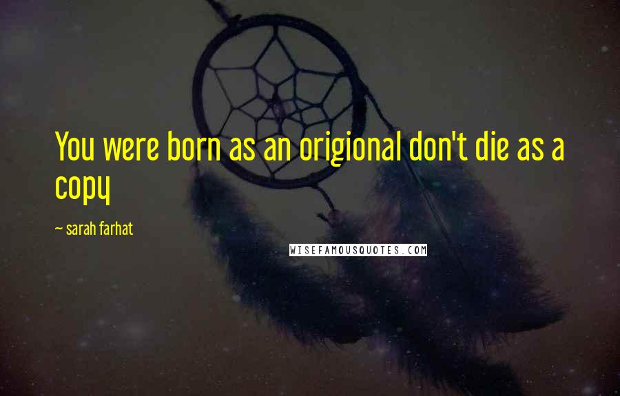 Sarah Farhat Quotes: You were born as an origional don't die as a copy