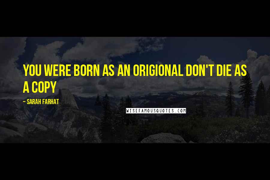 Sarah Farhat Quotes: You were born as an origional don't die as a copy