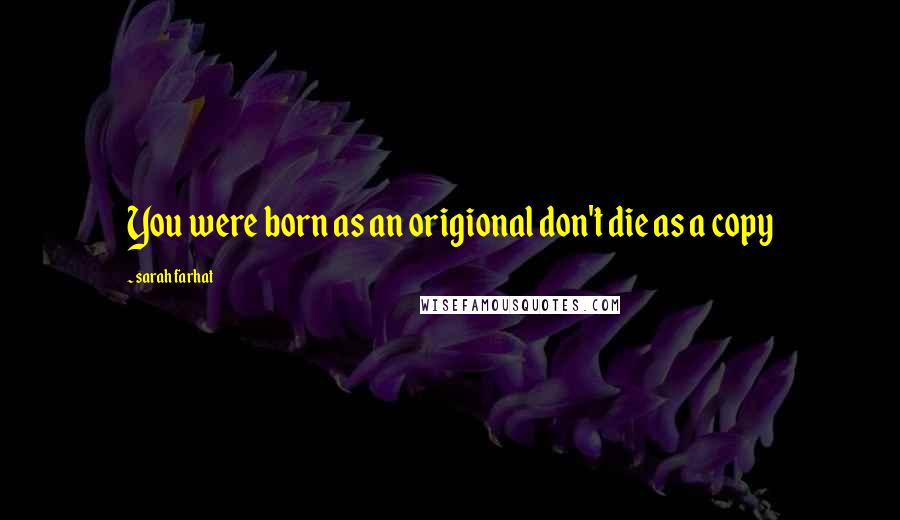 Sarah Farhat Quotes: You were born as an origional don't die as a copy