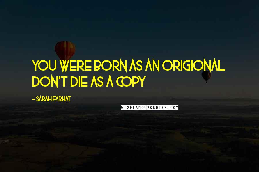 Sarah Farhat Quotes: You were born as an origional don't die as a copy