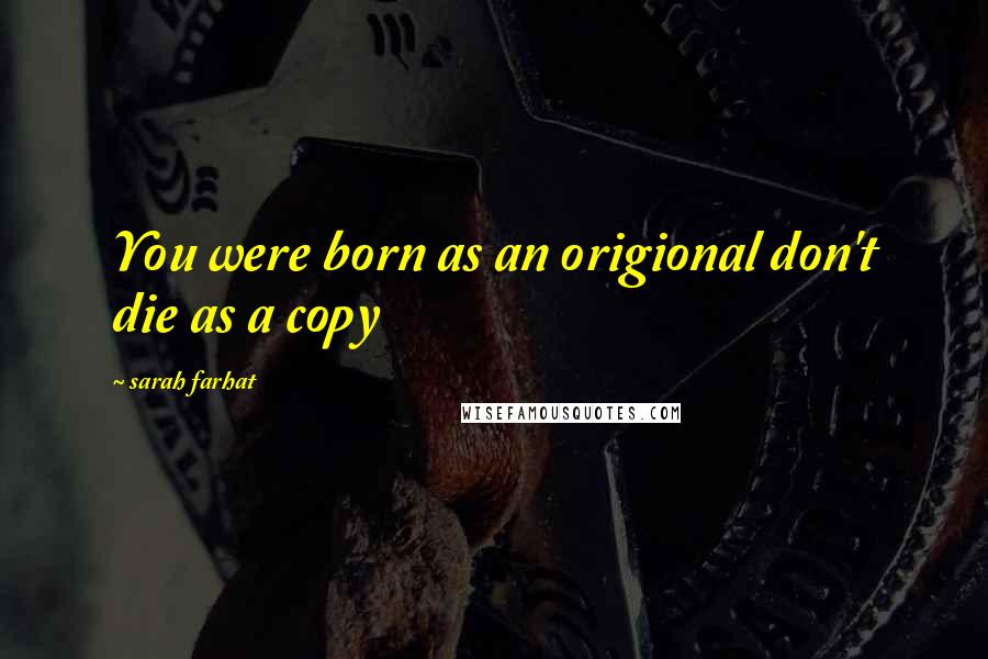 Sarah Farhat Quotes: You were born as an origional don't die as a copy