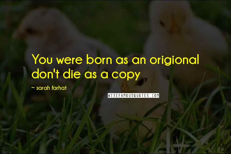Sarah Farhat Quotes: You were born as an origional don't die as a copy