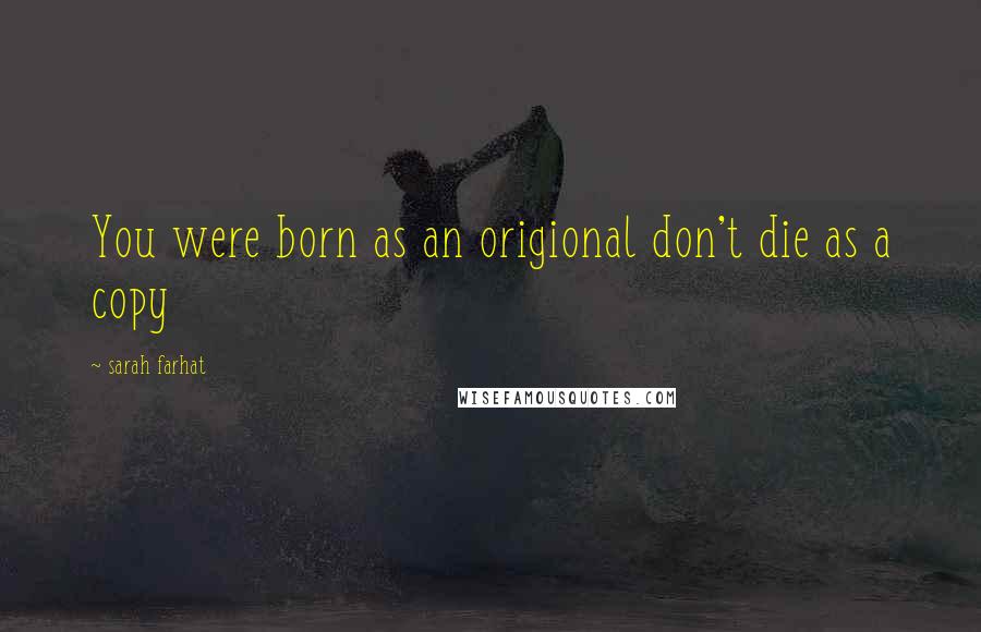 Sarah Farhat Quotes: You were born as an origional don't die as a copy