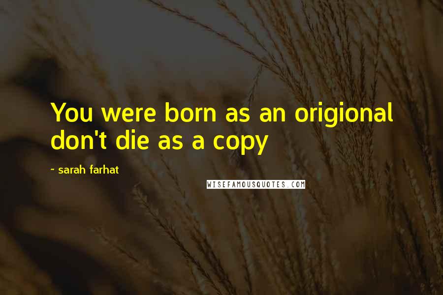 Sarah Farhat Quotes: You were born as an origional don't die as a copy