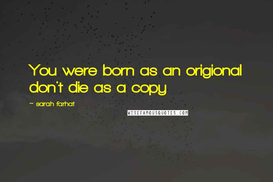 Sarah Farhat Quotes: You were born as an origional don't die as a copy