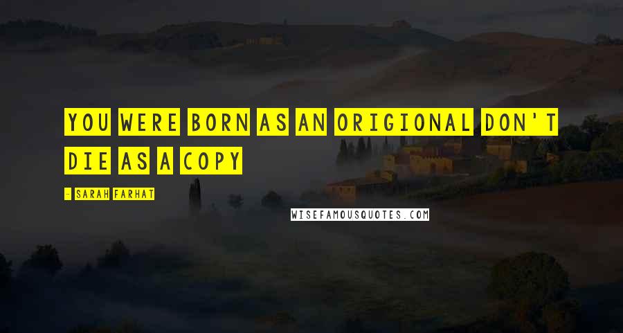 Sarah Farhat Quotes: You were born as an origional don't die as a copy