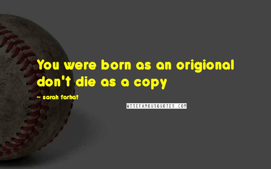 Sarah Farhat Quotes: You were born as an origional don't die as a copy