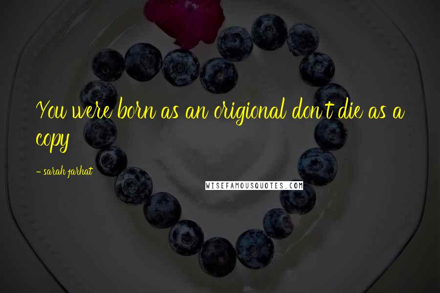 Sarah Farhat Quotes: You were born as an origional don't die as a copy