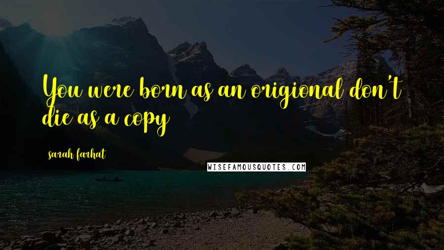 Sarah Farhat Quotes: You were born as an origional don't die as a copy