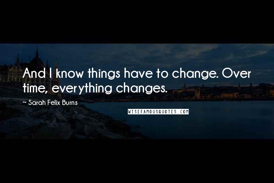 Sarah Felix Burns Quotes: And I know things have to change. Over time, everything changes.